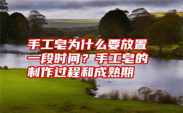 手工皂为什么要放置一段时间？手工皂的制作过程和成熟期