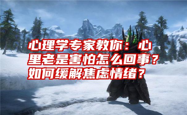 心理学专家教你：心里老是害怕怎么回事？如何缓解焦虑情绪？