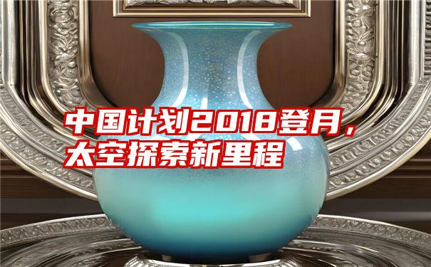 中国计划2018登月，太空探索新里程