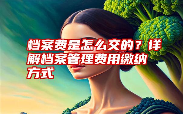 档案费是怎么交的？详解档案管理费用缴纳方式