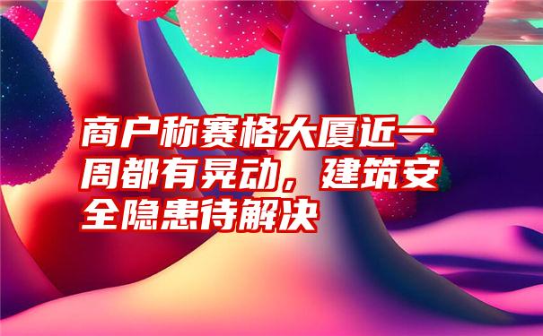 商户称赛格大厦近一周都有晃动，建筑安全隐患待解决