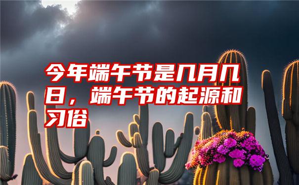 今年端午节是几月几日，端午节的起源和习俗