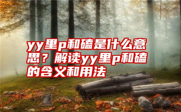 yy里p和磕是什么意思？解读yy里p和磕的含义和用法