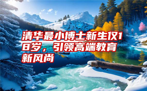 清华最小博士新生仅18岁，引领高端教育新风尚