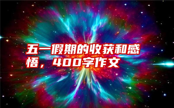 五一假期的收获和感悟，400字作文