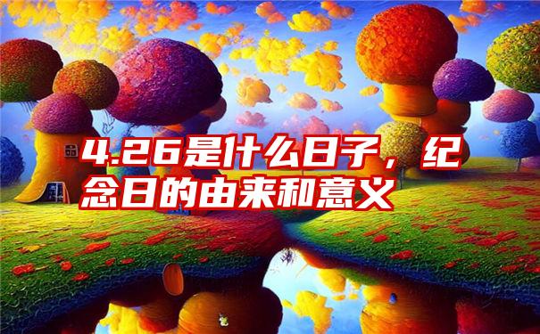 4.26是什么日子，纪念日的由来和意义