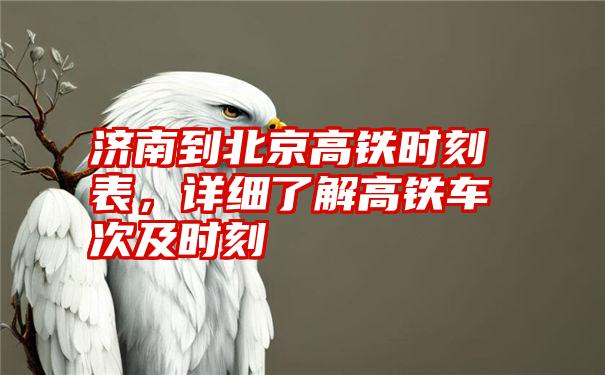 济南到北京高铁时刻表，详细了解高铁车次及时刻