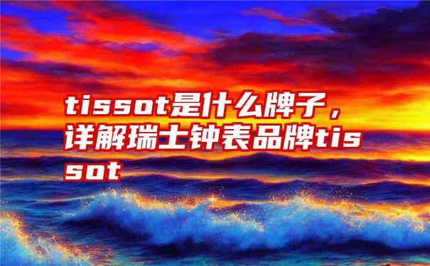 tissot是什么牌子，详解瑞士钟表品牌tissot