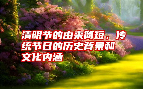 清明节的由来简短，传统节日的历史背景和文化内涵