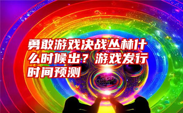 勇敢游戏决战丛林什么时候出？游戏发行时间预测