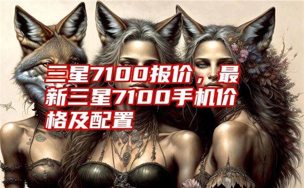 三星7100报价，最新三星7100手机价格及配置