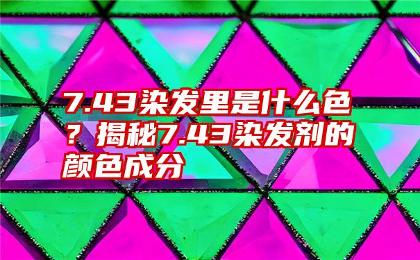 7.43染发里是什么色？揭秘7.43染发剂的颜色成分