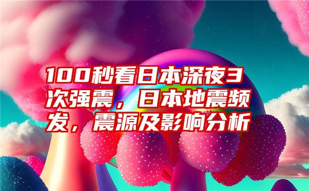 100秒看日本深夜3次强震，日本地震频发，震源及影响分析