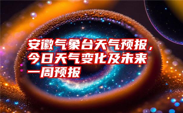 安徽气象台天气预报，今日天气变化及未来一周预报