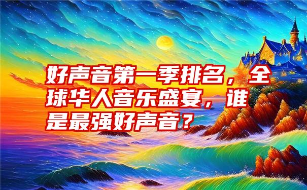 好声音第一季排名，全球华人音乐盛宴，谁是最强好声音？