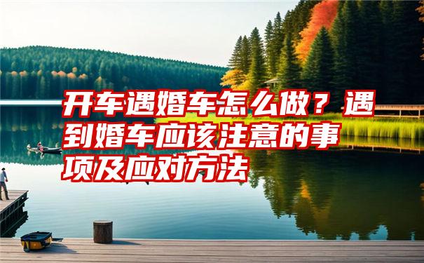 开车遇婚车怎么做？遇到婚车应该注意的事项及应对方法