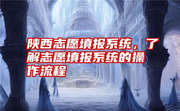 陕西志愿填报系统，了解志愿填报系统的操作流程