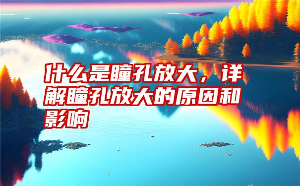 什么是瞳孔放大,详解瞳孔放大的原因和影响