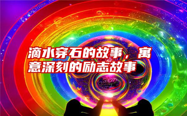 滴水穿石的故事，寓意深刻的励志故事