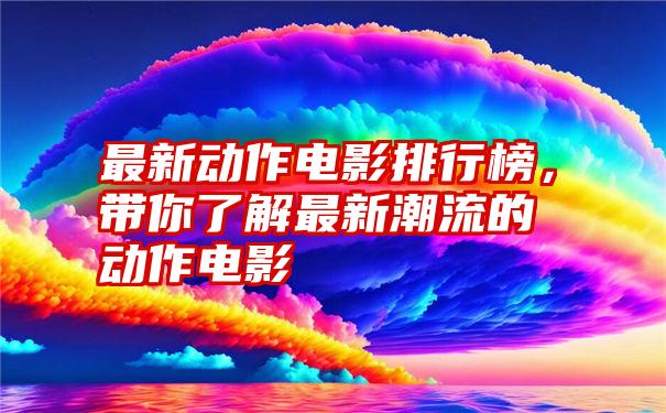 最新动作电影排行榜，带你了解最新潮流的动作电影