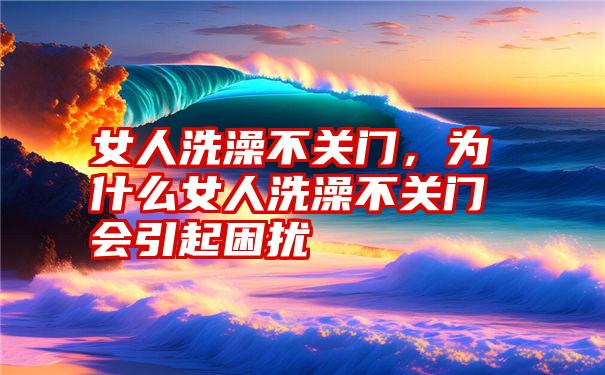 女人洗澡不关门，为什么女人洗澡不关门会引起困扰