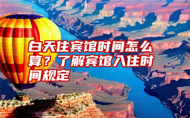 白天住宾馆时间怎么算？了解宾馆入住时间规定