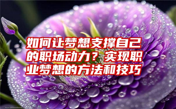 如何让梦想支撑自己的职场动力？实现职业梦想的方法和技巧