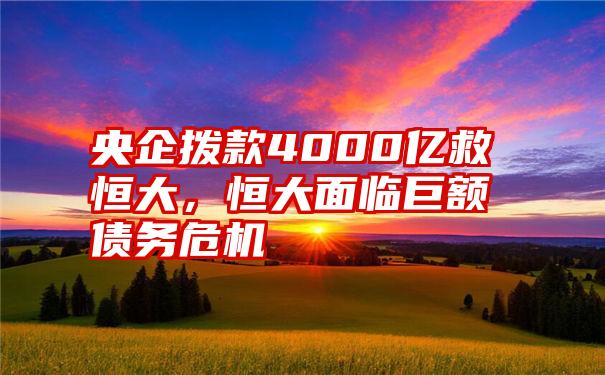 央企拨款4000亿救恒大,恒大面临巨额债务危机