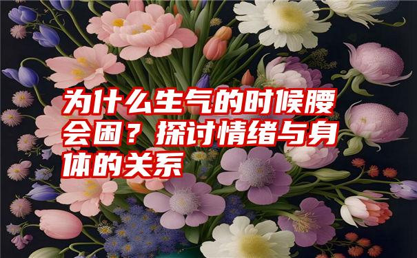 为什么生气的时候腰会困？探讨情绪与身体的关系