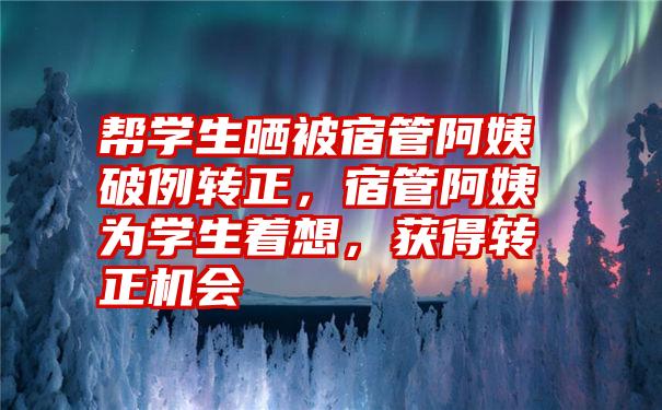 帮学生晒被宿管阿姨破例转正，宿管阿姨为学生着想，获得转正机会