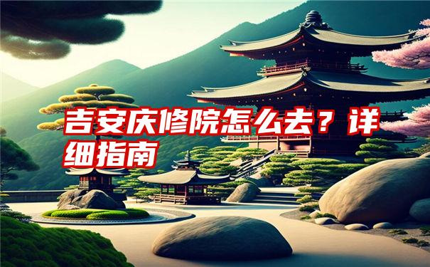 吉安庆修院怎么去？详细指南
