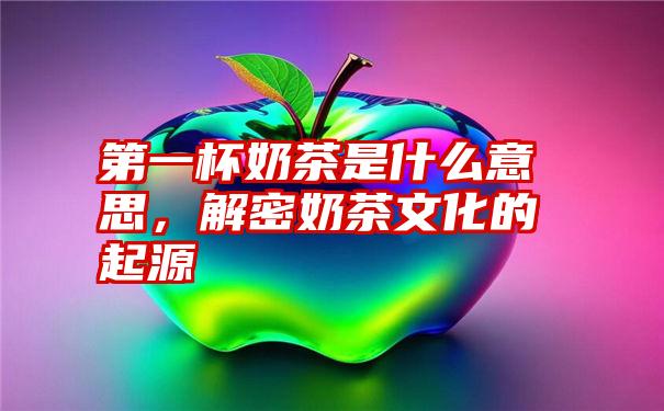 第一杯奶茶是什么意思,解密奶茶文化的起源