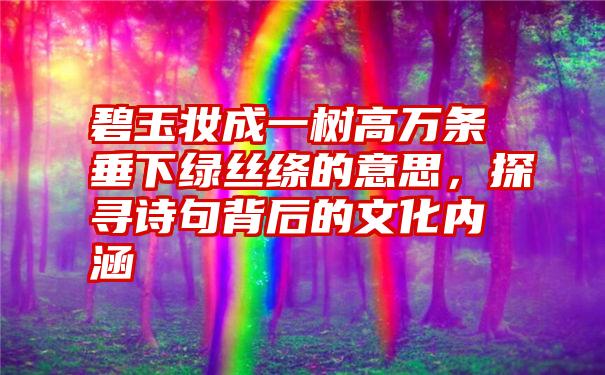 碧玉妆成一树高万条垂下绿丝绦的意思,探寻诗句背后的文化内涵