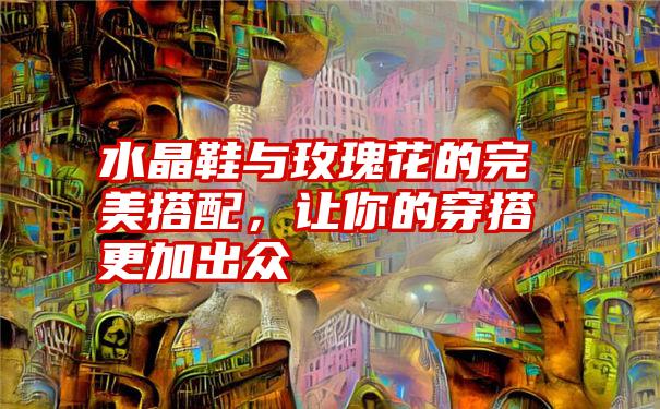 水晶鞋与玫瑰花的完美搭配,让你的穿搭更加出众