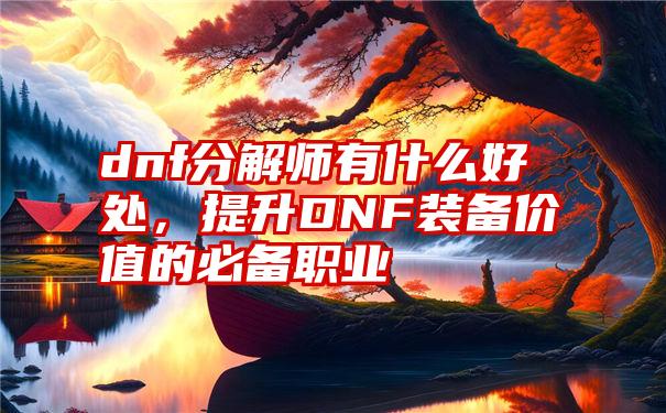 dnf分解师有什么好处，提升DNF装备价值的必备职业