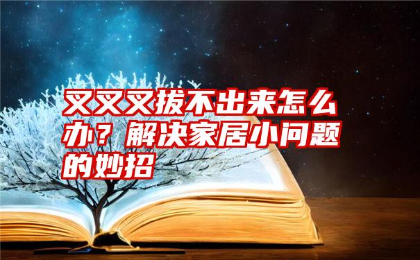 叉叉叉拔不出来怎么办？解决家居小问题的妙招