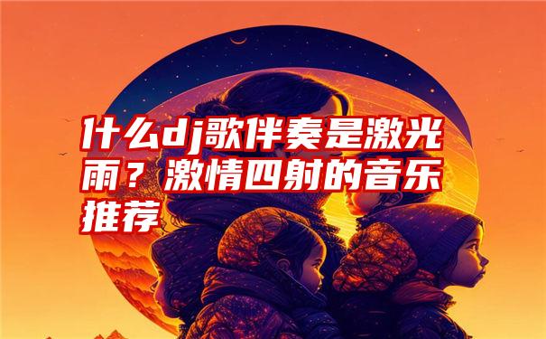 什么dj歌伴奏是激光雨？激情四射的音乐推荐