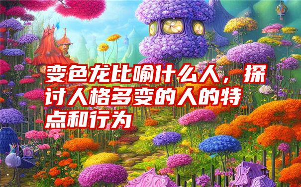 变色龙比喻什么人，探讨人格多变的人的特点和行为