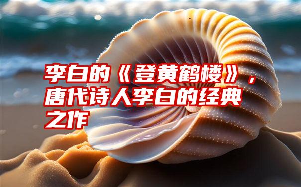 李白的《登黄鹤楼》，唐代诗人李白的经典之作