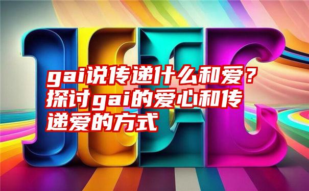 gai说传递什么和爱？探讨gai的爱心和传递爱的方式