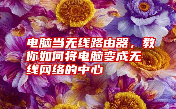 电脑当无线路由器,教你如何将电脑变成无线网络的中心