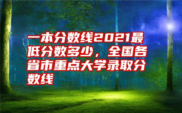 一本分数线2021最低分数多少，全国各省市重点大学录取分数线