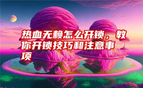 热血无赖怎么开锁，教你开锁技巧和注意事项