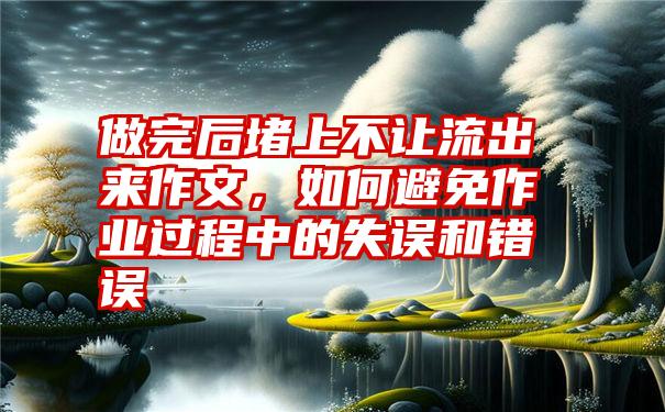 做完后堵上不让流出来作文,如何避免作业过程中的失误和错误