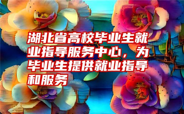 湖北省高校毕业生就业指导服务中心，为毕业生提供就业指导和服务