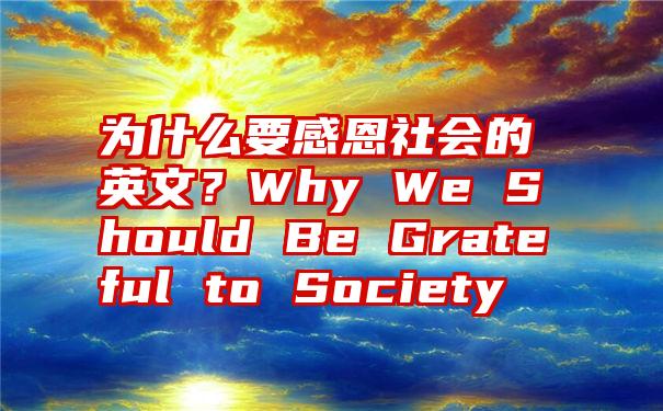 为什么要感恩社会的英文？Why We Should Be Grateful to Society