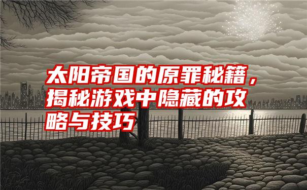 太阳帝国的原罪秘籍，揭秘游戏中隐藏的攻略与技巧