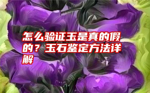 怎么验证玉是真的假的？玉石鉴定方法详解