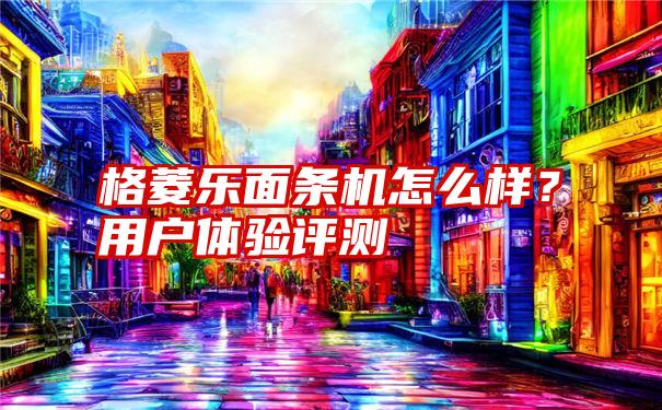 格菱乐面条机怎么样？用户体验评测