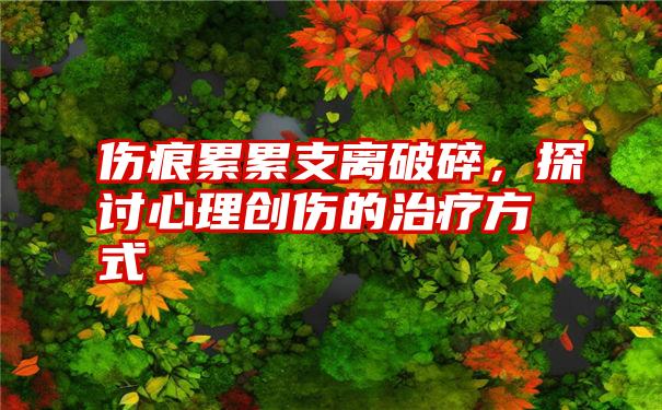 伤痕累累支离破碎，探讨心理创伤的治疗方式